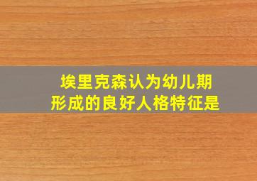 埃里克森认为幼儿期形成的良好人格特征是