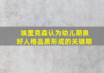 埃里克森认为幼儿期良好人格品质形成的关键期