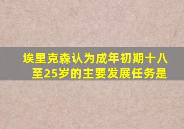 埃里克森认为成年初期十八至25岁的主要发展任务是