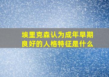 埃里克森认为成年早期良好的人格特征是什么