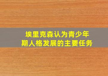 埃里克森认为青少年期人格发展的主要任务