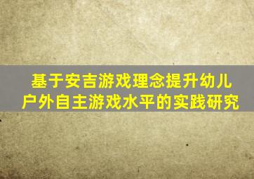 基于安吉游戏理念提升幼儿户外自主游戏水平的实践研究