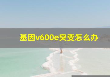 基因v600e突变怎么办