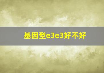 基因型e3e3好不好