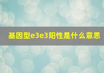 基因型e3e3阳性是什么意思