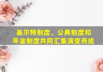 基尔特制度、公典制度和年金制度共同汇集演变而成