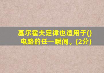 基尔霍夫定律也适用于()电路的任一瞬间。(2分)