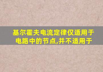 基尔霍夫电流定律仅适用于电路中的节点,并不适用于