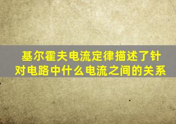 基尔霍夫电流定律描述了针对电路中什么电流之间的关系