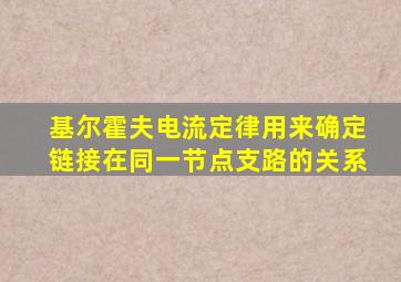 基尔霍夫电流定律用来确定链接在同一节点支路的关系