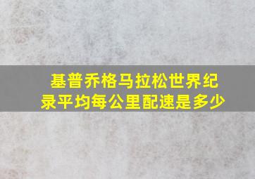 基普乔格马拉松世界纪录平均每公里配速是多少