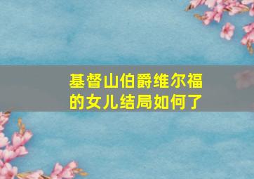 基督山伯爵维尔福的女儿结局如何了