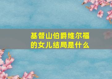 基督山伯爵维尔福的女儿结局是什么