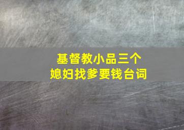 基督教小品三个媳妇找爹要钱台词