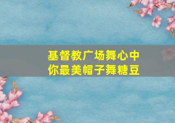 基督教广场舞心中你最美帽子舞糖豆