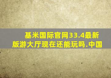 基米国际官网33.4最新版游大厅现在还能玩吗.中国