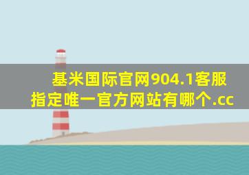 基米国际官网904.1客服指定唯一官方网站有哪个.cc