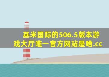 基米国际的506.5版本游戏大厅唯一官方网站是啥.cc