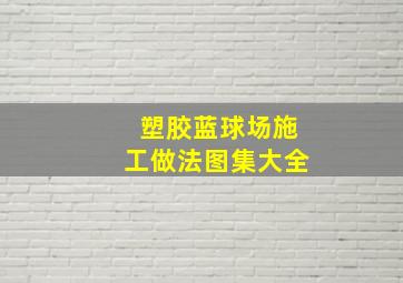 塑胶蓝球场施工做法图集大全