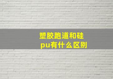 塑胶跑道和硅pu有什么区别