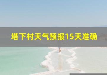 塔下村天气预报15天准确