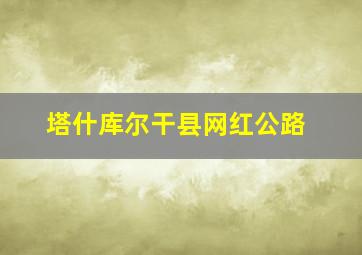 塔什库尔干县网红公路