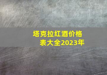 塔克拉红酒价格表大全2023年