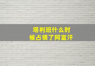 塔利班什么时候占领了阿富汗