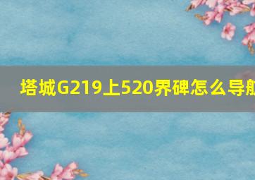 塔城G219上520界碑怎么导航