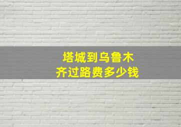 塔城到乌鲁木齐过路费多少钱