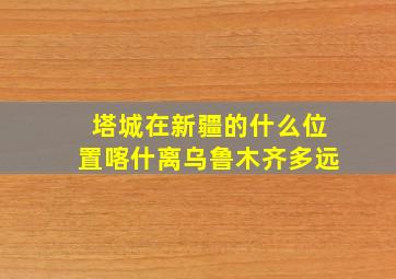 塔城在新疆的什么位置喀什离乌鲁木齐多远