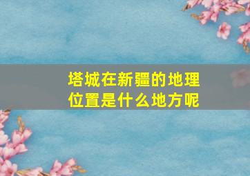 塔城在新疆的地理位置是什么地方呢