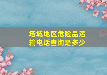 塔城地区危险品运输电话查询是多少