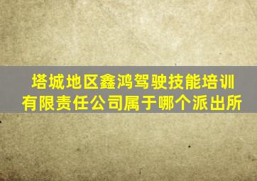 塔城地区鑫鸿驾驶技能培训有限责任公司属于哪个派出所