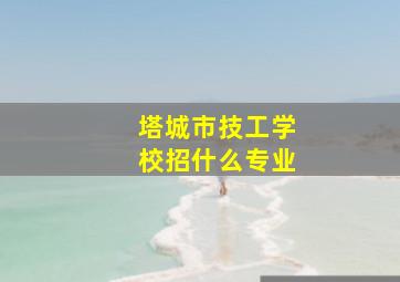 塔城市技工学校招什么专业