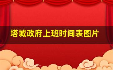 塔城政府上班时间表图片