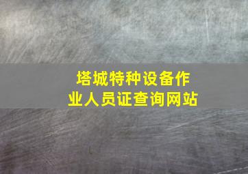 塔城特种设备作业人员证查询网站