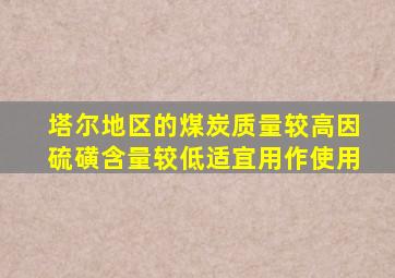 塔尔地区的煤炭质量较高因硫磺含量较低适宜用作使用