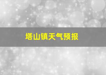 塔山镇天气预报