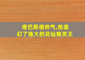 塔巴斯很帅气,他造幻了强大的花仙精灵王