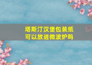 塔斯汀汉堡包装纸可以放进微波炉吗