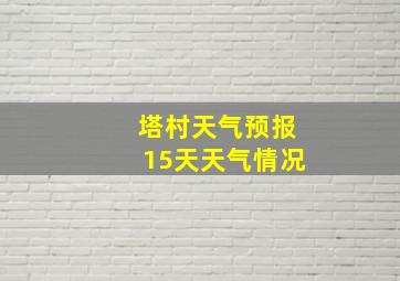 塔村天气预报15天天气情况