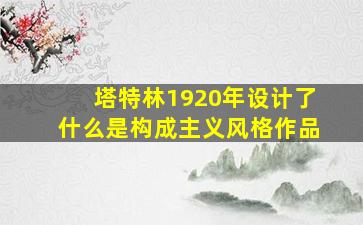 塔特林1920年设计了什么是构成主义风格作品