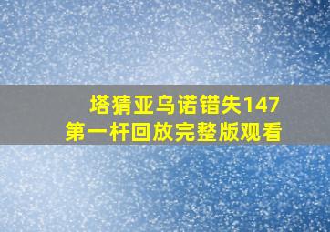 塔猜亚乌诺错失147第一杆回放完整版观看