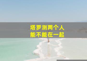 塔罗测两个人能不能在一起