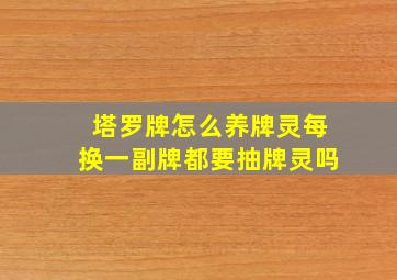 塔罗牌怎么养牌灵每换一副牌都要抽牌灵吗