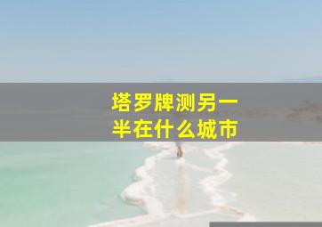 塔罗牌测另一半在什么城市