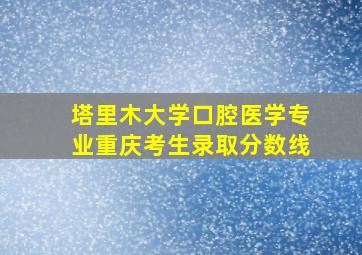 塔里木大学口腔医学专业重庆考生录取分数线