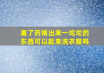 塞了药排出来一坨坨的东西可以起来洗衣服吗