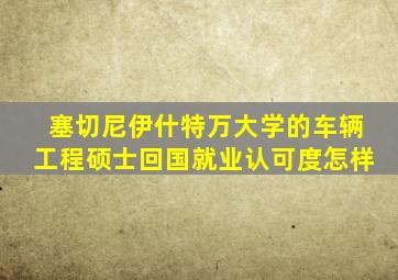 塞切尼伊什特万大学的车辆工程硕士回国就业认可度怎样